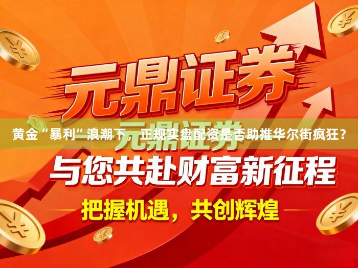 黄金“暴利”浪潮下，正规实盘配资是否助推华尔街疯狂？