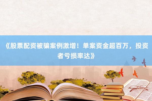 《股票配资被骗案例激增！单案资金超百万，投资者亏损率达》
