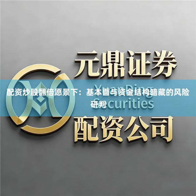 配资炒股翻倍愿景下：基本面与资金结构暗藏的风险研判