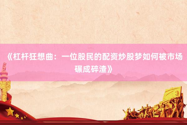 《杠杆狂想曲：一位股民的配资炒股梦如何被市场碾成碎渣》
