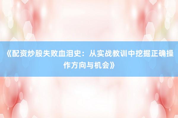《配资炒股失败血泪史：从实战教训中挖掘正确操作方向与机会》