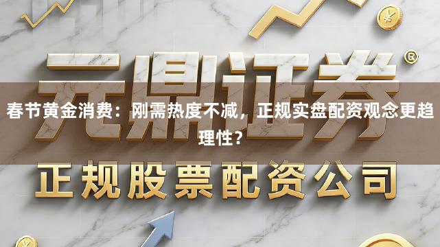 春节黄金消费：刚需热度不减，正规实盘配资观念更趋理性？