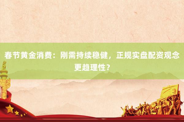 春节黄金消费：刚需持续稳健，正规实盘配资观念更趋理性？