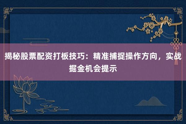 揭秘股票配资打板技巧：精准捕捉操作方向，实战掘金机会提示