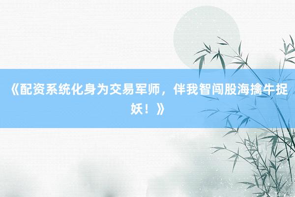 《配资系统化身为交易军师，伴我智闯股海擒牛捉妖！》