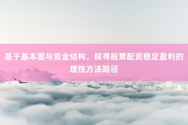 基于基本面与资金结构，探寻股票配资稳定盈利的理性方法路径