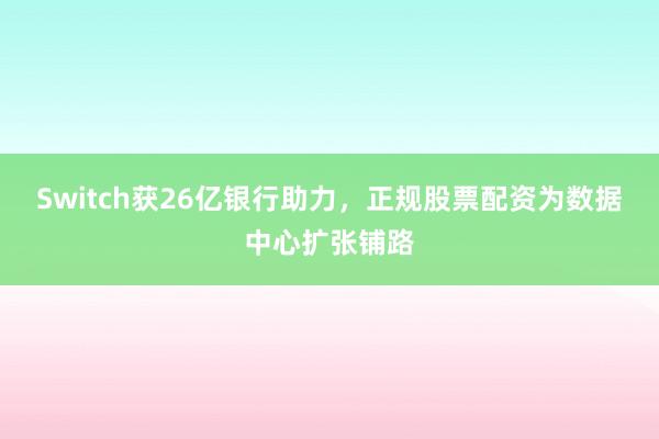 Switch获26亿银行助力，正规股票配资为数据中心扩张铺路
