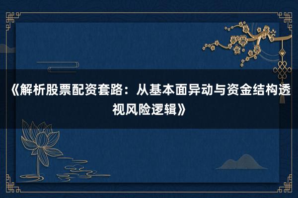 《解析股票配资套路：从基本面异动与资金结构透视风险逻辑》