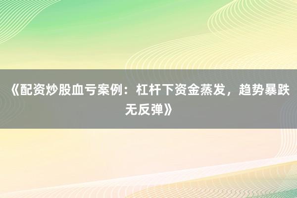 《配资炒股血亏案例：杠杆下资金蒸发，趋势暴跌无反弹》