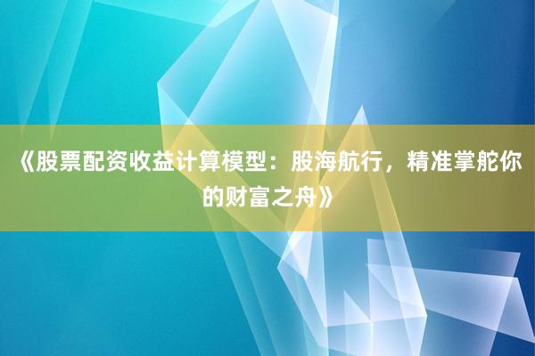 《股票配资收益计算模型：股海航行，精准掌舵你的财富之舟》