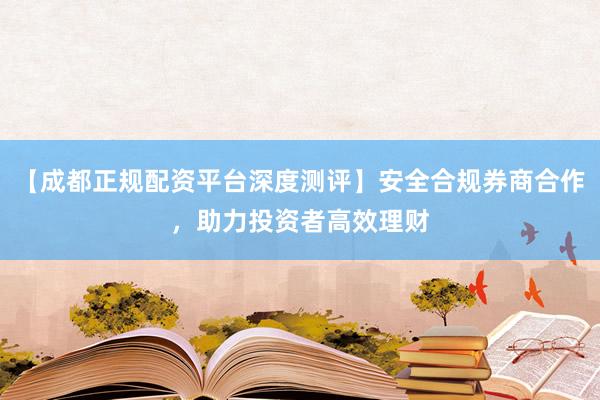 【成都正规配资平台深度测评】安全合规券商合作，助力投资者高效理财