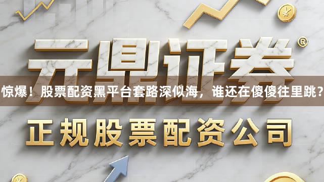 惊爆！股票配资黑平台套路深似海，谁还在傻傻往里跳？