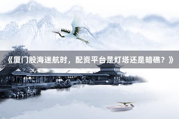 《厦门股海迷航时，配资平台是灯塔还是暗礁？》