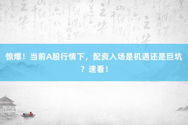 惊爆！当前A股行情下，配资入场是机遇还是巨坑？速看！