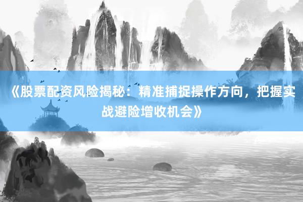 《股票配资风险揭秘：精准捕捉操作方向，把握实战避险增收机会》