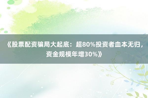 《股票配资骗局大起底：超80%投资者血本无归，资金规模年增30%》