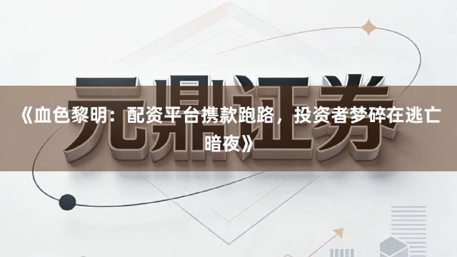 《血色黎明：配资平台携款跑路，投资者梦碎在逃亡暗夜》