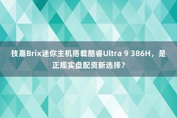 技嘉Brix迷你主机搭载酷睿Ultra 9 386H，是正规实盘配资新选择？