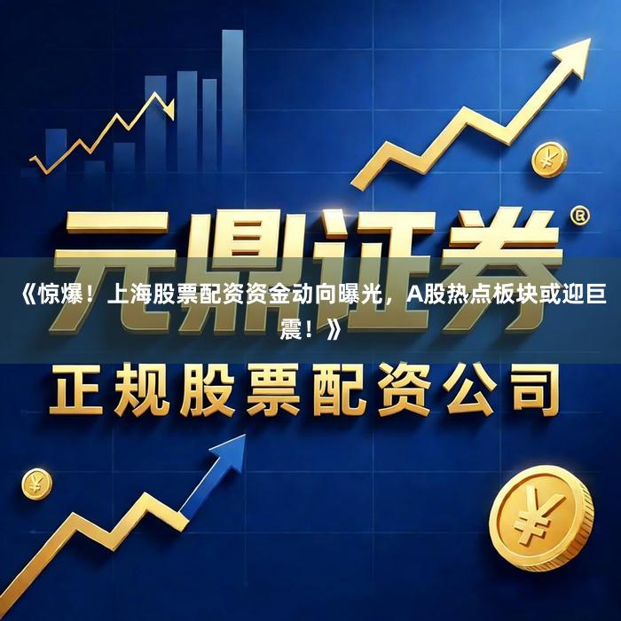 《惊爆！上海股票配资资金动向曝光，A股热点板块或迎巨震！》