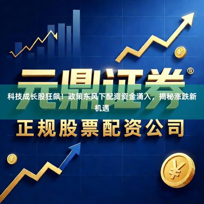 科技成长股狂飙！政策东风下配资资金涌入，揭秘涨跌新机遇