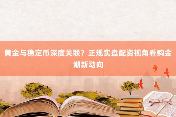 黄金与稳定币深度关联？正规实盘配资视角看购金潮新动向