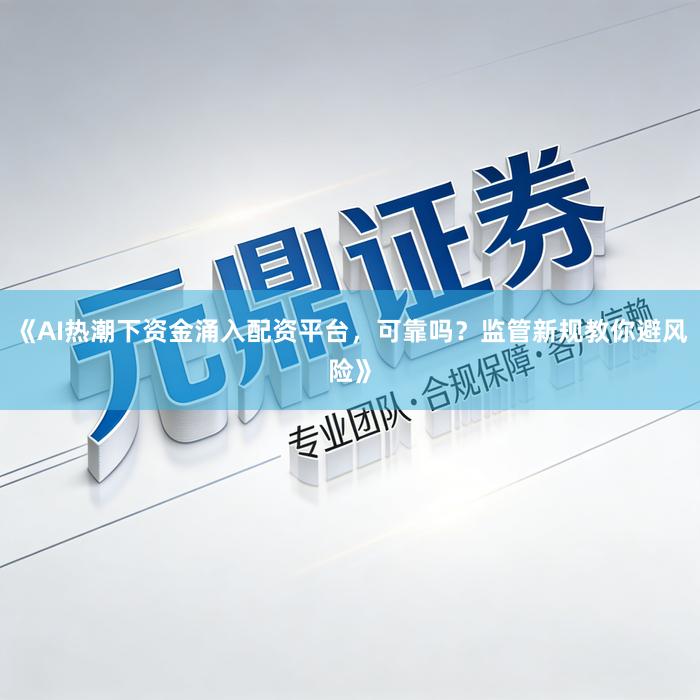 《AI热潮下资金涌入配资平台，可靠吗？监管新规教你避风险》