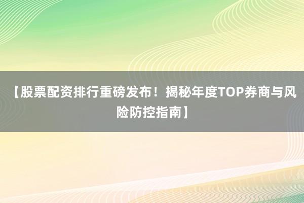 【股票配资排行重磅发布！揭秘年度TOP券商与风险防控指南】