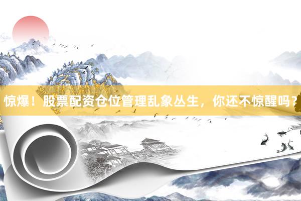 惊爆！股票配资仓位管理乱象丛生，你还不惊醒吗？