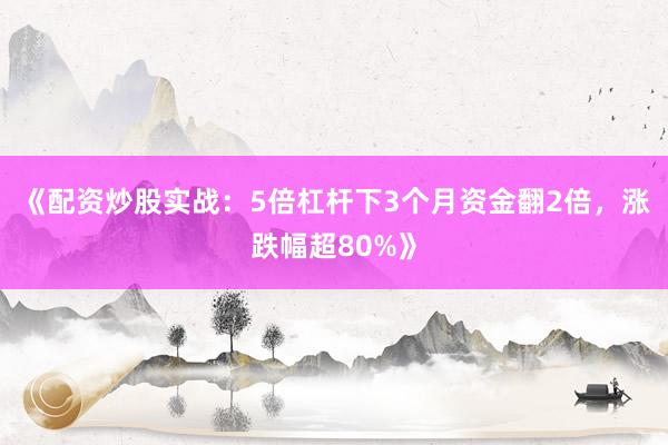《配资炒股实战：5倍杠杆下3个月资金翻2倍，涨跌幅超80%》