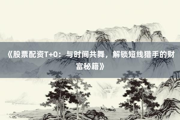 《股票配资T+0：与时间共舞，解锁短线猎手的财富秘籍》