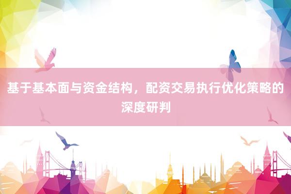基于基本面与资金结构，配资交易执行优化策略的深度研判