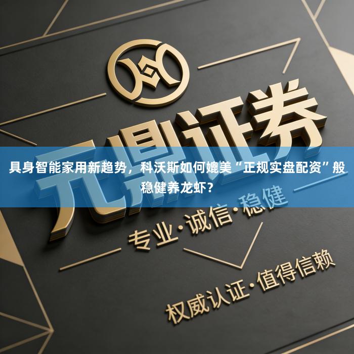 具身智能家用新趋势，科沃斯如何媲美“正规实盘配资”般稳健养龙虾？