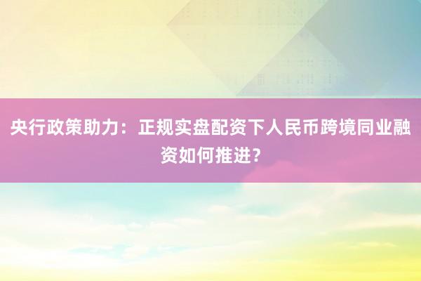 央行政策助力：正规实盘配资下人民币跨境同业融资如何推进？