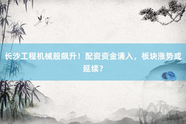 长沙工程机械股飙升！配资资金涌入，板块涨势或延续？