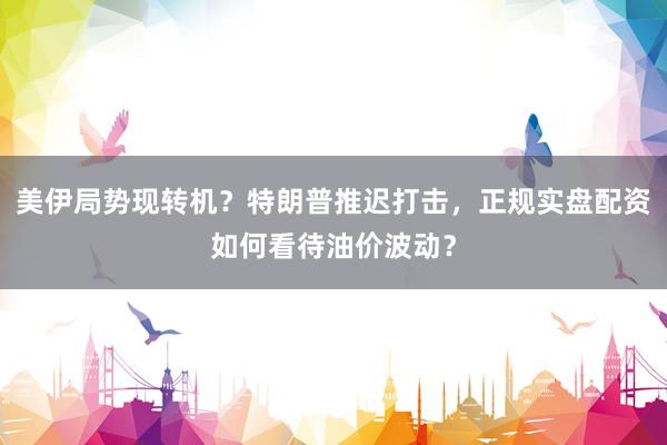 美伊局势现转机？特朗普推迟打击，正规实盘配资如何看待油价波动？