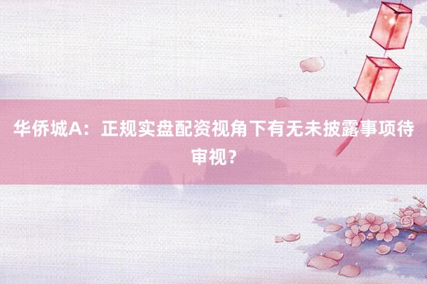 华侨城A：正规实盘配资视角下有无未披露事项待审视？