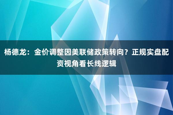 杨德龙：金价调整因美联储政策转向？正规实盘配资视角看长线逻辑