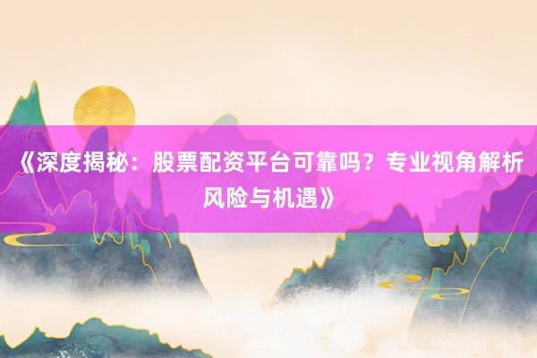 《深度揭秘：股票配资平台可靠吗？专业视角解析风险与机遇》