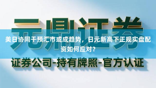 美日协同干预汇市或成趋势，日元新高下正规实盘配资如何应对？