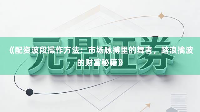 《配资波段操作方法：市场脉搏里的舞者，踏浪擒波的财富秘籍》