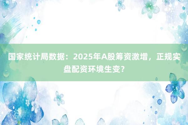 国家统计局数据：2025年A股筹资激增，正规实盘配资环境生变？