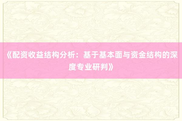 《配资收益结构分析：基于基本面与资金结构的深度专业研判》