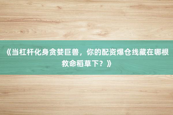 《当杠杆化身贪婪巨兽，你的配资爆仓线藏在哪根救命稻草下？》