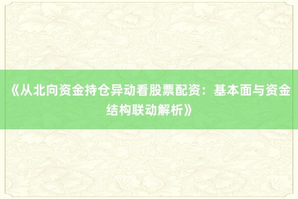 《从北向资金持仓异动看股票配资：基本面与资金结构联动解析》