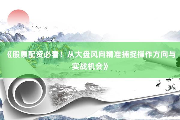 《股票配资必看！从大盘风向精准捕捉操作方向与实战机会》