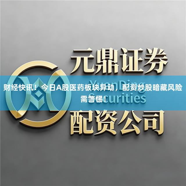 财经快讯！今日A股医药板块异动，配资炒股暗藏风险需警惕！