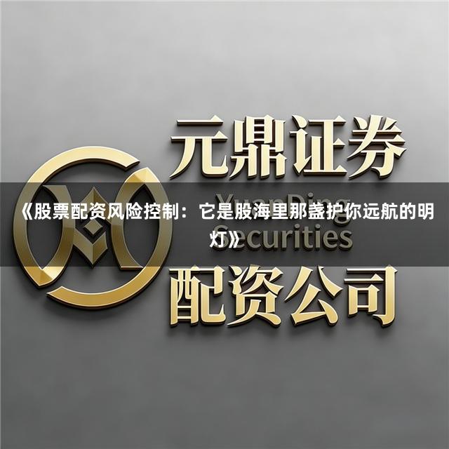 《股票配资风险控制：它是股海里那盏护你远航的明灯》