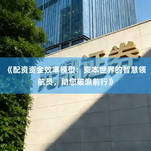 《配资资金效率模型：资本世界的智慧领航员，助您破浪前行》