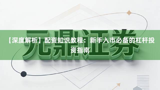 【深度解析】配资知识教程：新手入市必备的杠杆投资指南