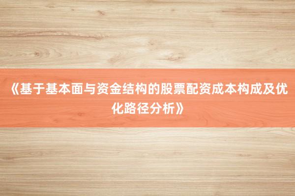 《基于基本面与资金结构的股票配资成本构成及优化路径分析》